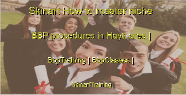 Skinart How to master niche BBP procedures in Hayti area | BbpTraining | BbpClasses | SkinartTraining-United States